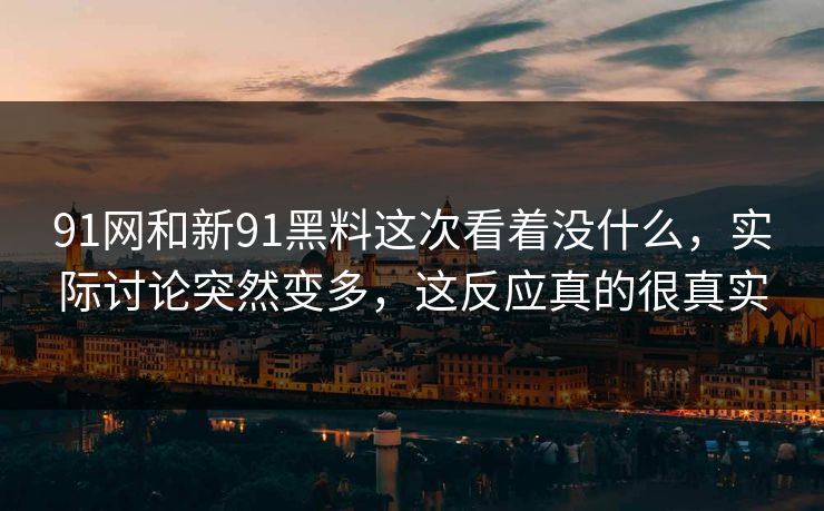 91网和新91黑料这次看着没什么，实际讨论突然变多，这反应真的很真实  第1张