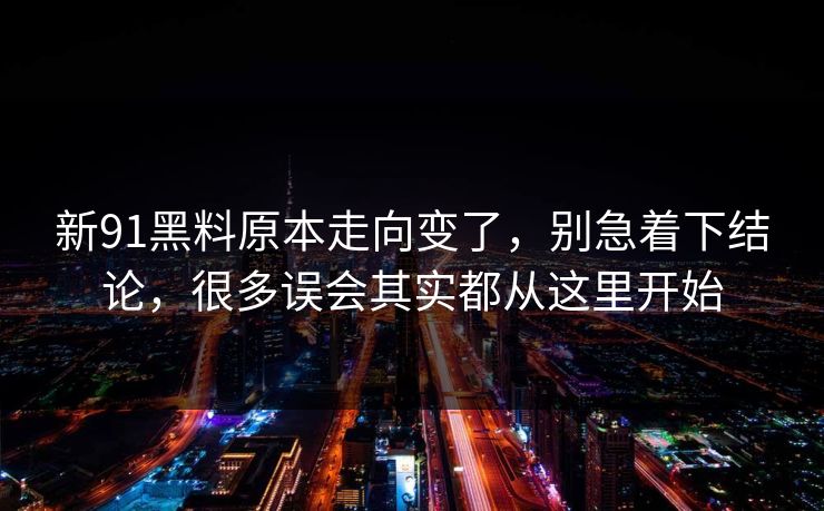 新91黑料原本走向变了，别急着下结论，很多误会其实都从这里开始  第1张
