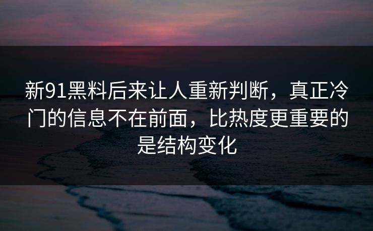 新91黑料后来让人重新判断，真正冷门的信息不在前面，比热度更重要的是结构变化  第1张