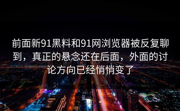 前面新91黑料和91网浏览器被反复聊到，真正的悬念还在后面，外面的讨论方向已经悄悄变了  第1张