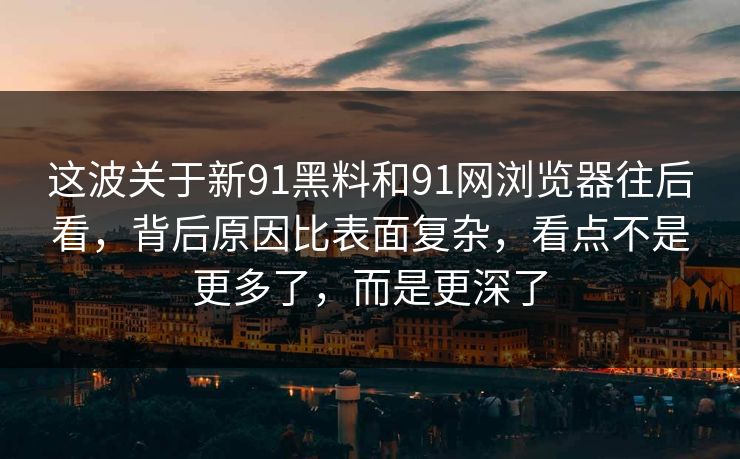 这波关于新91黑料和91网浏览器往后看，背后原因比表面复杂，看点不是更多了，而是更深了  第1张