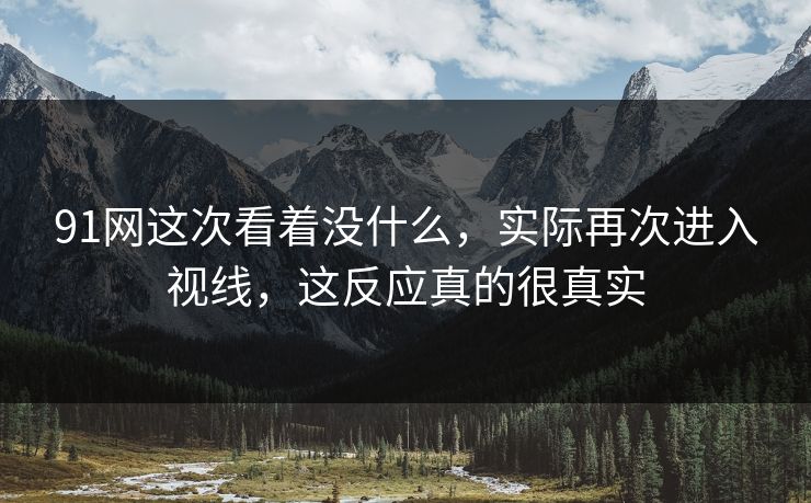91网这次看着没什么，实际再次进入视线，这反应真的很真实  第1张